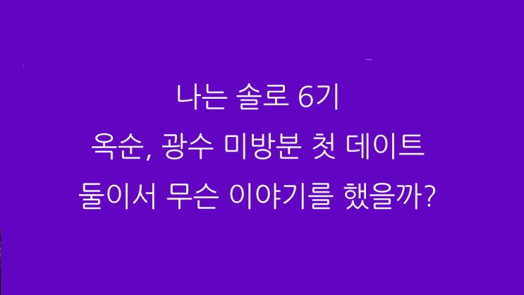  나는 솔로 6기 옥순, 광수 미방분 첫 데이트 둘이서 무슨 이야기를 했을까?