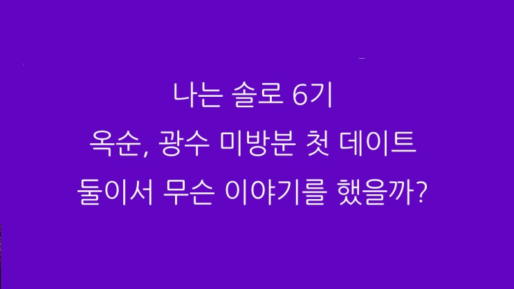 나는 솔로 6기 옥순, 광수 미방분 첫 데이트 둘이서 무슨 이야기를 했을까?