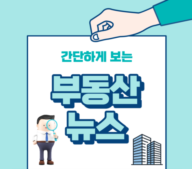  부동산 뉴스 간편 정리 [간략한 부동산 뉴스 정리, 앞으로 부동산 전망은???]