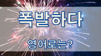  (영어 유의어) '폭발하다 / 터지다' - 영어로 어떻게?