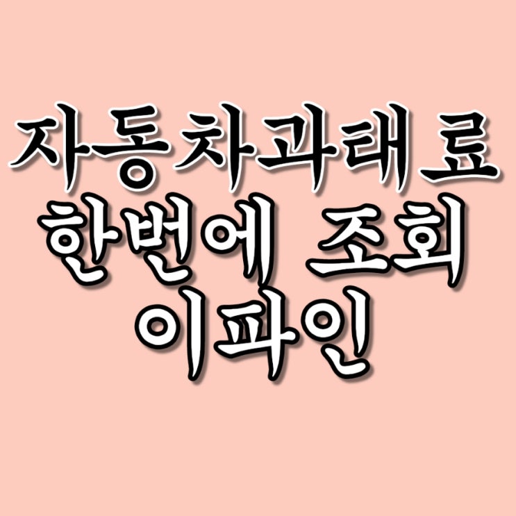 자동차 과태료, 법칙금, 무인단속내역 한번에 (이파인만 기억하세요!!)