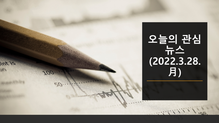 오늘의 관심 뉴스(2022.3.28. 月) - 러시아-우크라이나 평화협상 진행 → 휴전시 대러 제재 해제, 반도체  역대급 호황