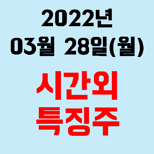  오늘의 시간외 특징주 2022년 03월 28일(월)