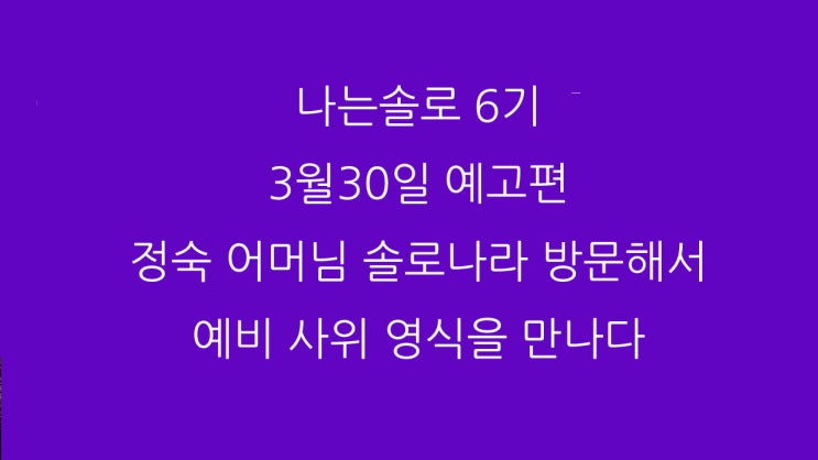  나는솔로 6기 3월30일 예고편 정숙 어머님 솔로나라 방문해서 예비 사위 영식을 만나다