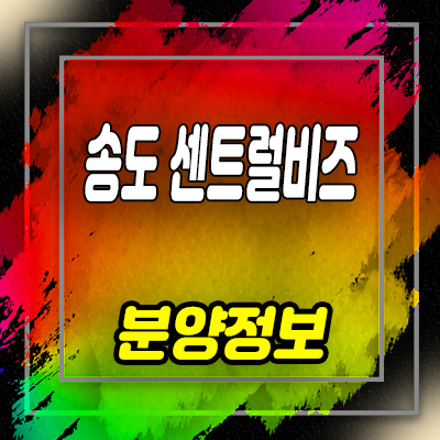  송도 센트럴비즈 섹션오피스,상가 연수구 송도동 업무시설 분양가 및 홍보관 위치 안내