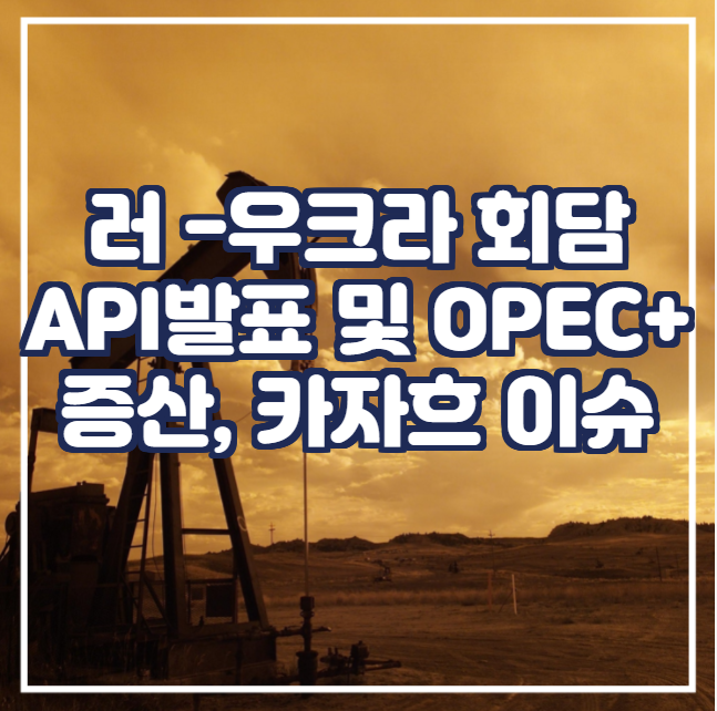  [국제유가] 러시아 우크라이나회담, API발표, OPEC+증산, 카자흐스탄 공급 이슈
