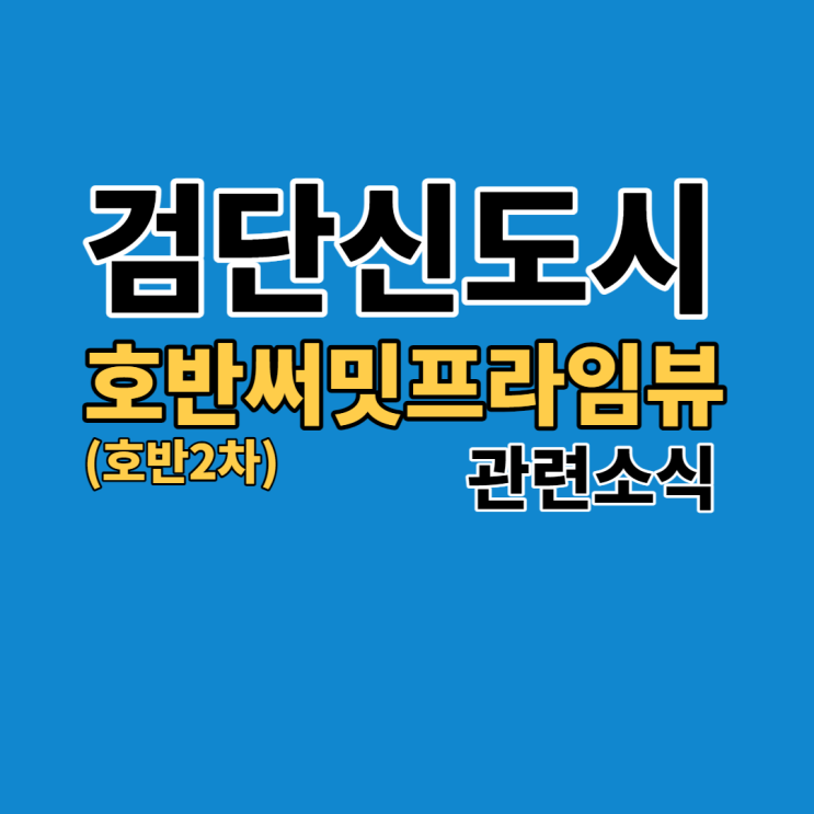  검단신도시 호반써밋프라임뷰(검단호반써밋2차) 알아보기:: 전매(매매), 전세, 월세, 시세, 교육, 상권, 단지상가 등