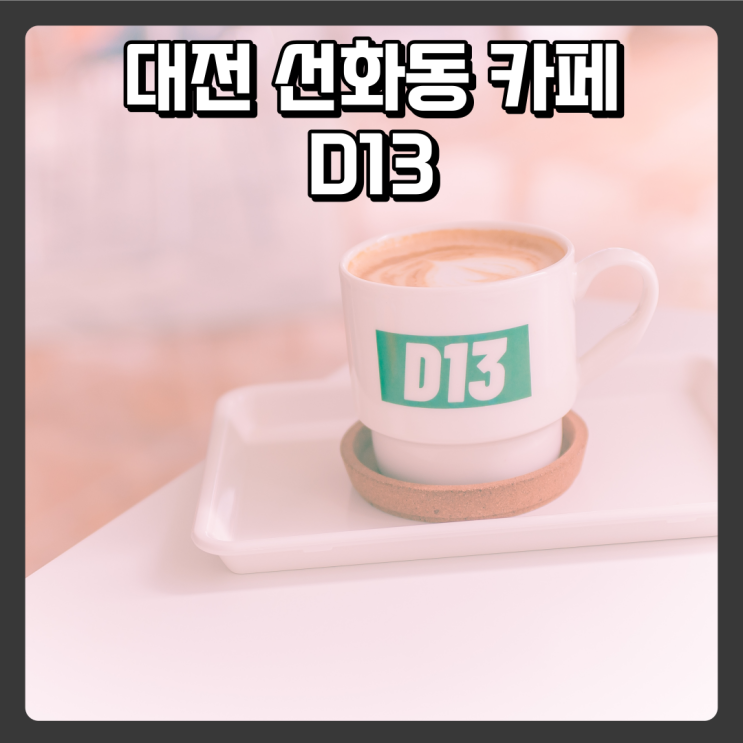 대전 선화동 카페 추천 - D13