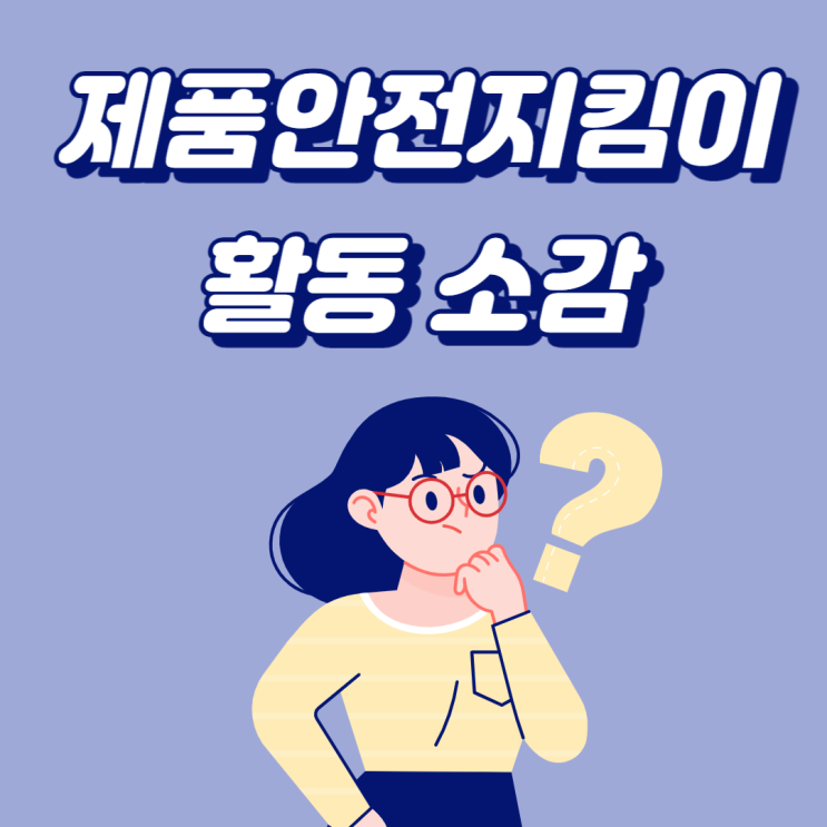 [제품안전지킴이] 활동을 마치며 활동 소감
