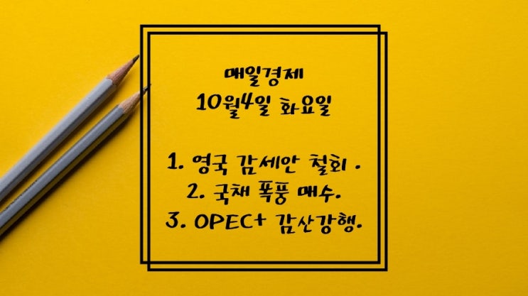  10월4일-영국감세안 철회. 年4% 국채 폭풍매수. 영리치 예금 대신 비상장주식 눈독. 한미FTA 관세폭탄. K면세점 탈중국. OPEC+ 감산 강행. ARM 프리IPO 저울질.