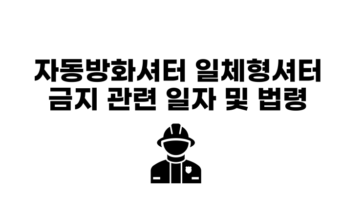  자동방화셔터 출입문 있는 일체형셔터 금지관련 법령 및 적용일자