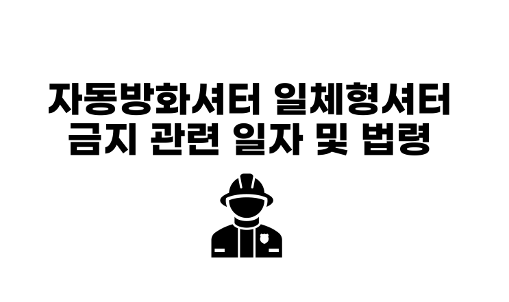 자동방화셔터 출입문 있는 일체형셔터 금지관련 법령 및 적용일자