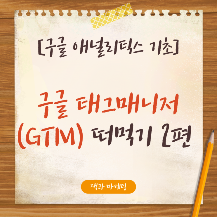  [GA 구글 애널리틱스 따라하기 4] 구글 태그 매니저 (GTM) 따라하기