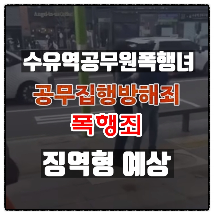  수유역공무원폭행녀 폭행죄 공무집행방해죄 징역형 예상