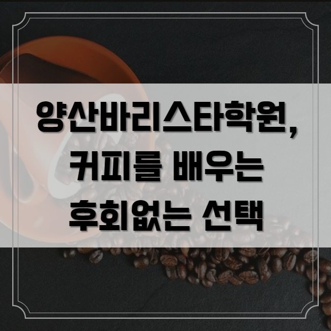 양산바리스타학원, 커피를 배우는 후회 없는 선택