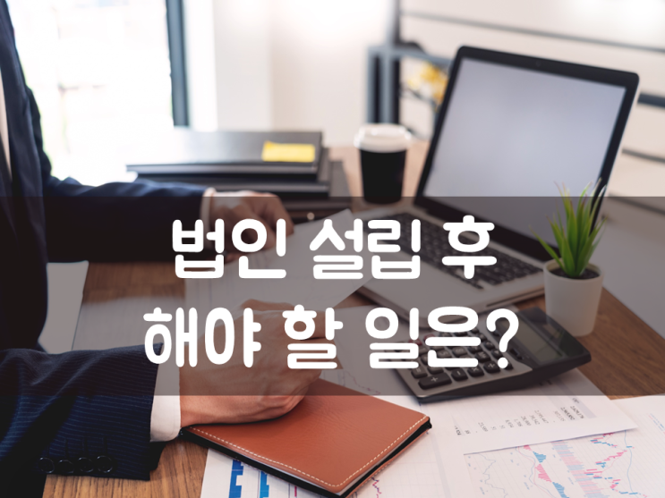  법인 설립 후 해야 할 일은?