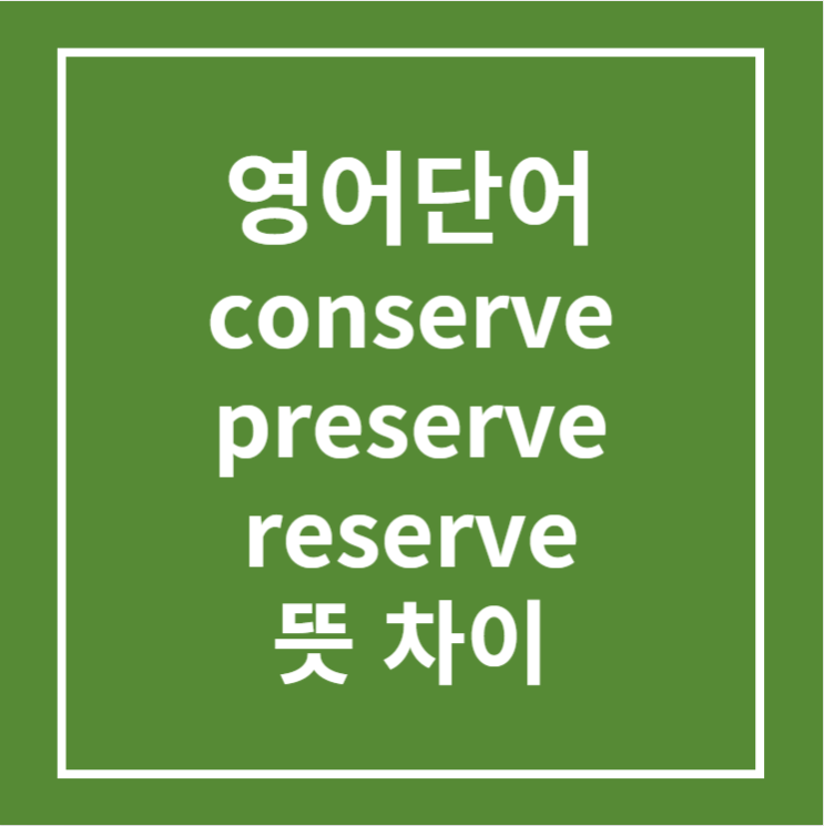 영어단어 conserve, preserve, reserve 뜻 차이