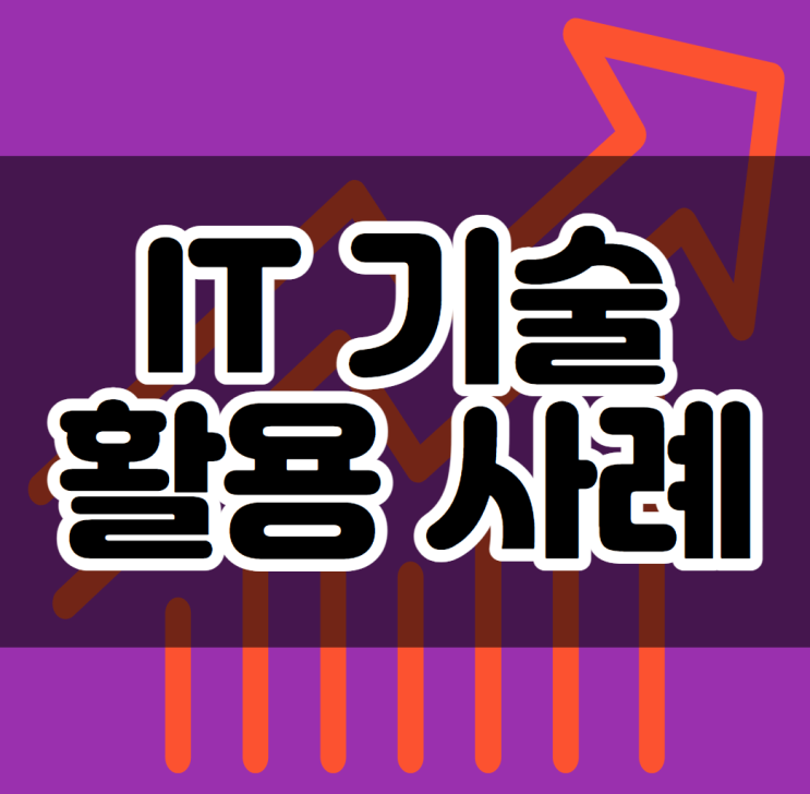 IT 기술 활용 사례 및 앞으로의 전망 IT 기술 활용 사례 및 앞으로의 전망