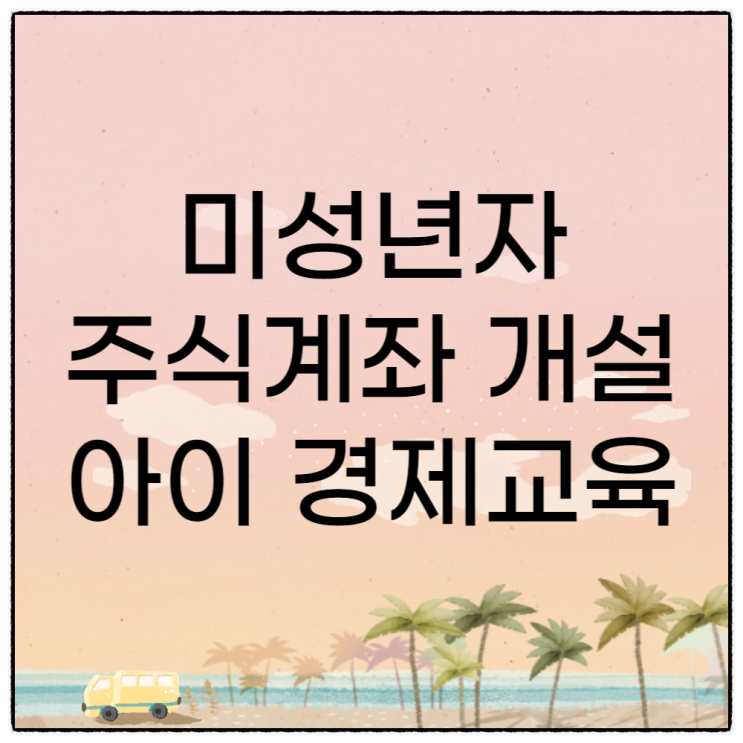 아이 경제교육 미성년자 주식계좌 개설 필요서류