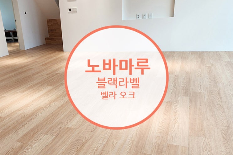  [마루 후기] 노바 마루 블랙 라벨 벨라 오크 / 잠깐 봐도 예쁘지만 오래 보아야 더 예쁜 마루를 찾으시나요??