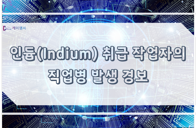 [ 주식회사 케이엠씨 ] 인듐(Indium) 취급 작업자의 직업병 발생 경보