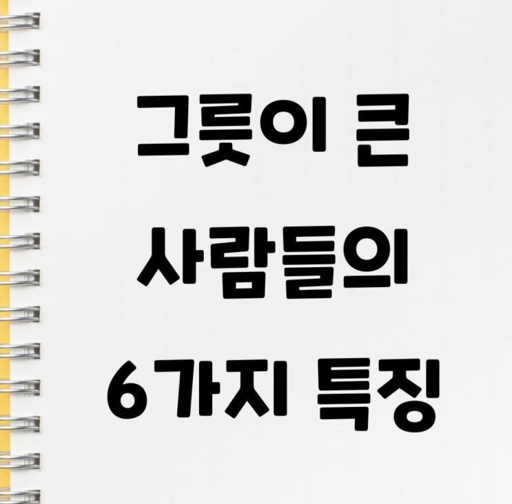 그릇이 큰 사람들의 특징 (따라만 하면 그릇이 커지겠네)