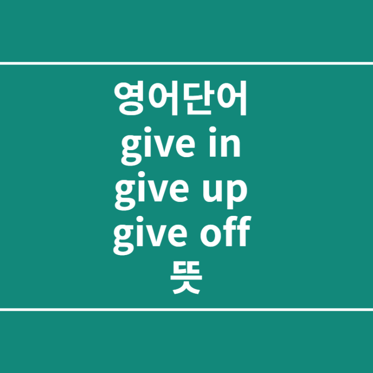 영어단어 give in, give up, give off 뜻 및 예문
