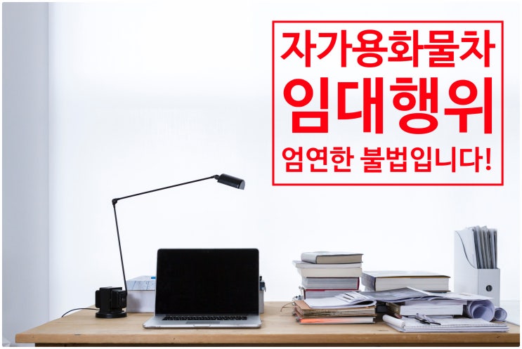  <자가용 화물자동차 임대행위는 엄연한 불법입니다.>