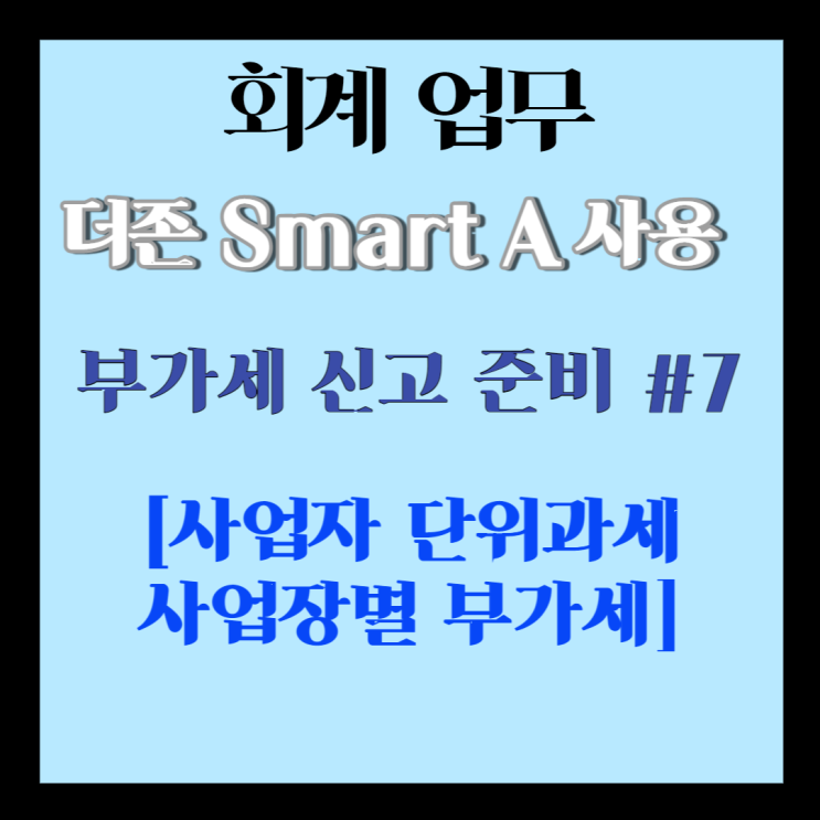  회계] 더존 스마트 A 부가세 신고 준비 #7 [사업자 단위과세 사업장별 부가세]