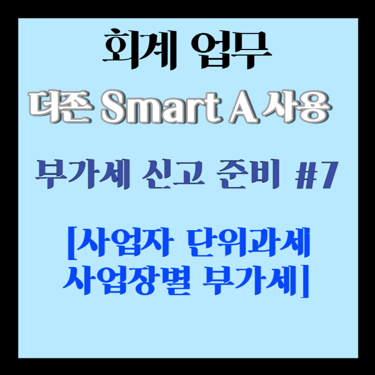 회계] 더존 스마트 A 부가세 신고 준비 #7 [사업자 단위과세 사업장별 부가세]