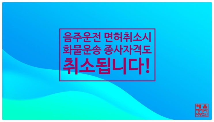  <음주운전 면허취소시 화물운송 종사자격도 취소됩니다.>