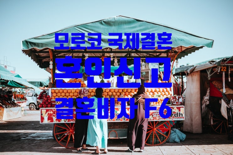 모로코국제결혼 여자 또는 남자친구와 혼인신고방법 및 결혼비자 F6 VISA 준비방법 모로코국제결혼 여자 또는 남자친구와 혼인신고방법 및 결혼비자 F6 VISA 준비방법
