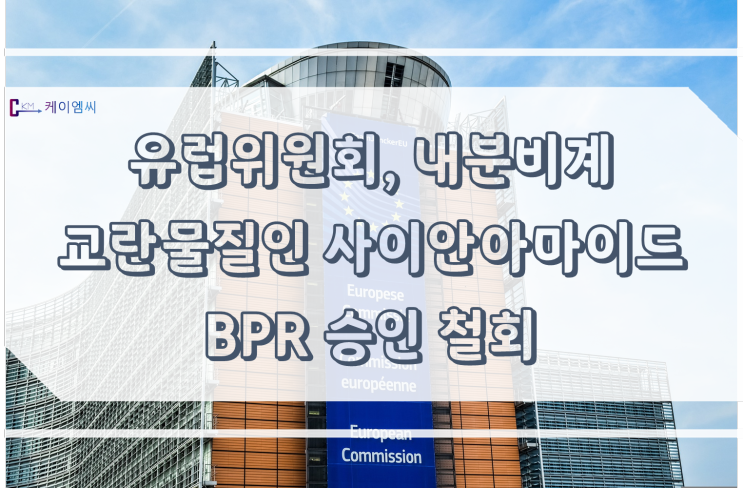 [ 주식회사 케이엠씨 ] 유럽위원회, 내분비계 교란물질인 사이안아마이드 BPR 승인 철회