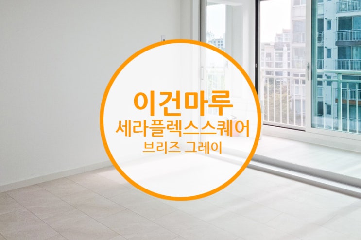  [마루 시공 후기] 이건마루 세라 플렉스 스퀘어 브리즈 그레이 / 편안한 보행 간, 세련된 공간감~ 모두 잡으세요!!