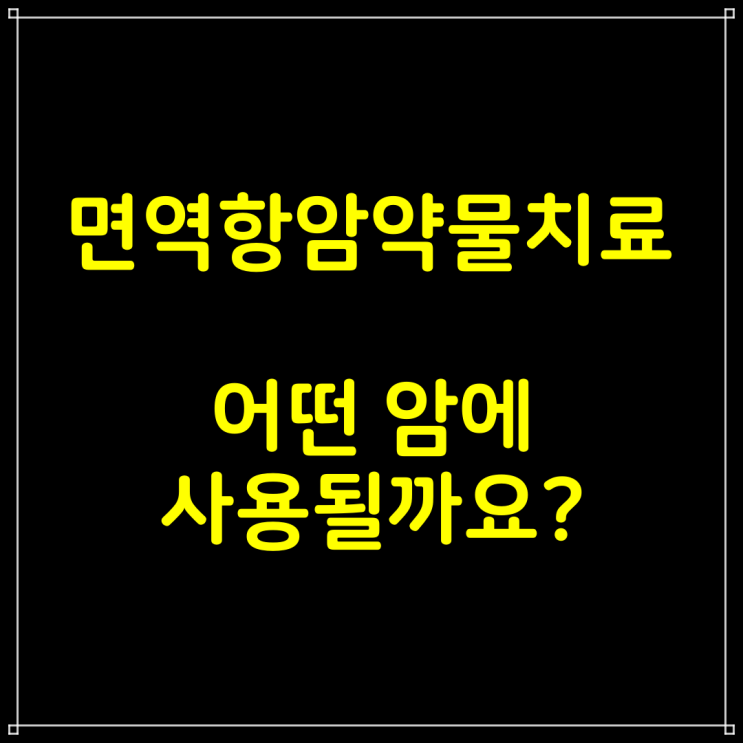  면역항암약물치료 어떤 암에 어떤 치료제가 사용될까요 ?