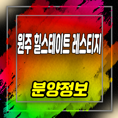  원주 힐스테이트 레스티지 미분양 아파트 관설동 브랜드 아파트 줍줍 정보 및 분양가 안내