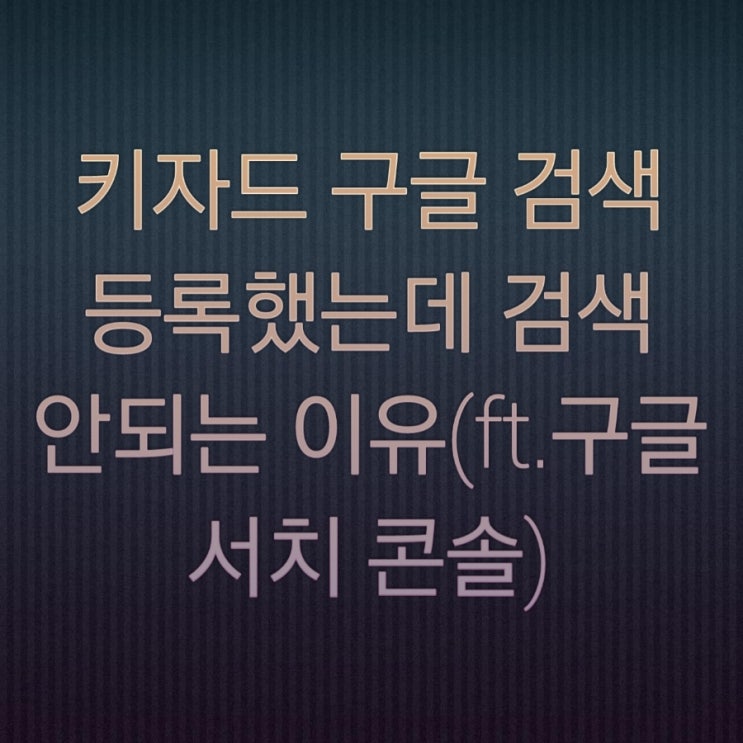  키자드 구글 검색 등록했는데 블로그 검색 안되는 이유(ft.구글 서치 콘솔)