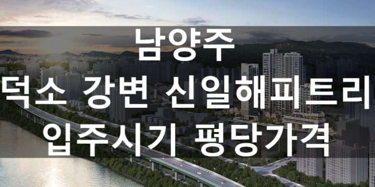  덕소 강변 신일해피트리 입주시기 평당가격