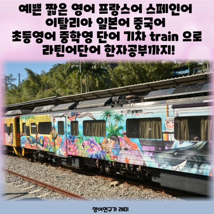 예쁜 짧은 영어 프랑스어 스페인어 이탈리아 일본어 중국어 초등영어 중학영 단어 기차 train 으로 라틴어단어 한자공부까지!