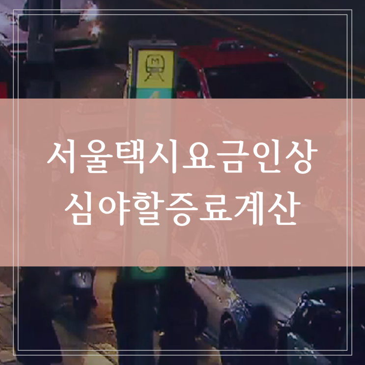  서울 택시 심야 할증시간 택시비 기본요금 인상 시기 계산하기