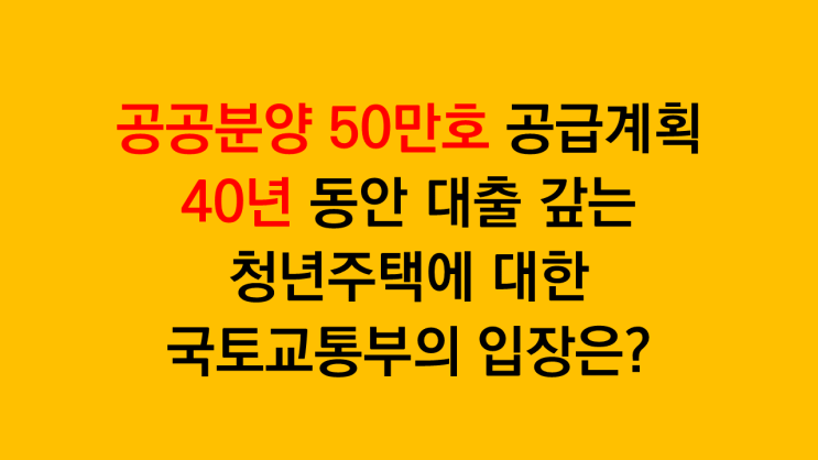  공공분양 50만호 공급계획 미혼 청년은 40년 동안 노년까지 청년주택 대출을 갚아야할까