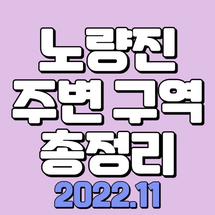  노량진뉴타운 주변 구역 총정리 ( 2022.11 기준 정리표) - 상도스타리움, 장승배기역힐스테이트,상도14구역,상도15구역,신노량진시장