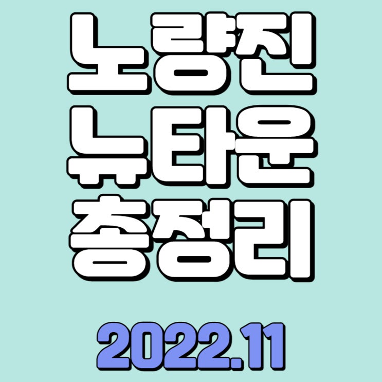  노량진뉴타운 총정리 ( 2022.11 기준 정리표)