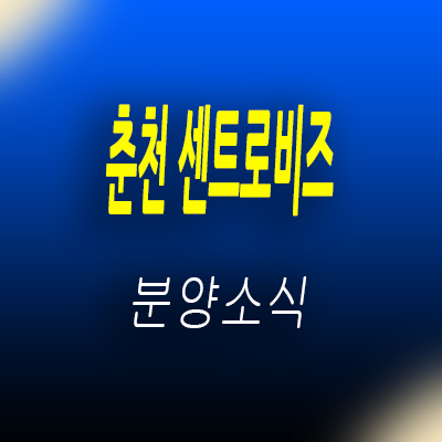 춘천 센트로비즈 지식산업센터 후평동 섹션오피스,상가,기숙사 입지분석 분양가 및 모델하우스 위치 안내