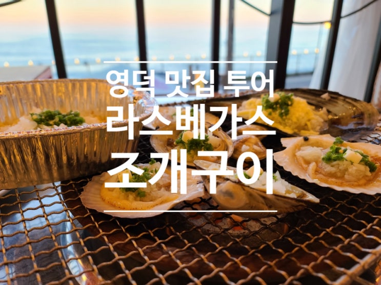  영덕 맛집 투어 리스트!! 라스베가스 조개구이는 필수다~