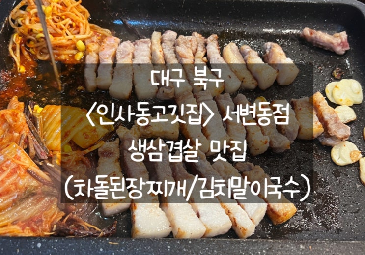 [대구 북구] 인사동고깃집 서변동점: 삼겹살 맛집 인정 차돌 된장찌개와 김치말이국수까지