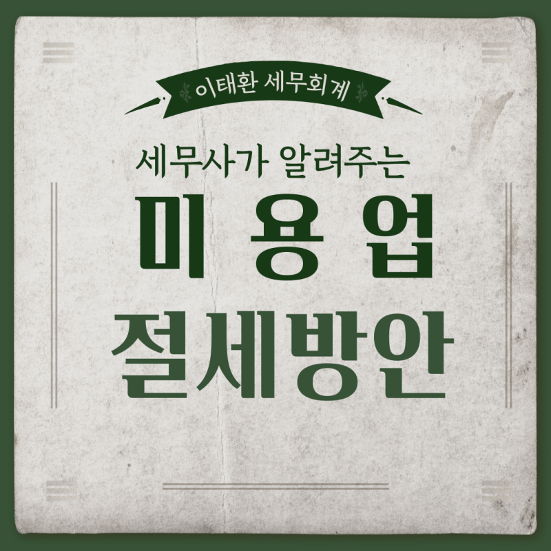 [업종별 세무] 미용업(미용실, 바버샵, 네일샵, 왁싱샵, 피부관리샵, 마사지샵) 절세방안 [부....