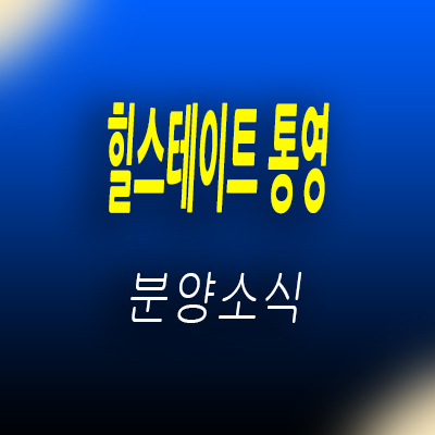  힐스테이트 통영 브랜드 아파트 입지분석 죽림리 현대건설 미분양 줍줍 투자정보 및 분양가 안내