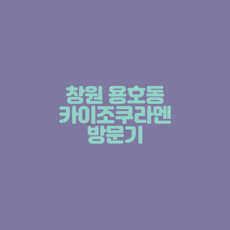  [창원 용호동 맛집] 카이조쿠라멘 방문기