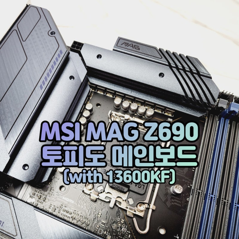 MSI MAG Z690 토피도 메인보드 사용기(with 인텔 13세대 랩터레이크 i5-13600KF)
